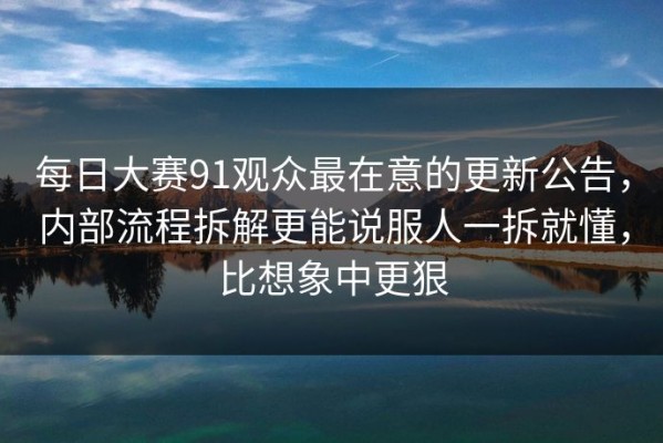 每日大赛91观众最在意的更新公告，内部流程拆解更能说服人一拆就懂，比想象中更狠