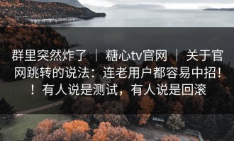 群里突然炸了 ｜ 糖心tv官网 ｜ 关于官网跳转的说法：连老用户都容易中招！！有人说是测试，有人说是回滚