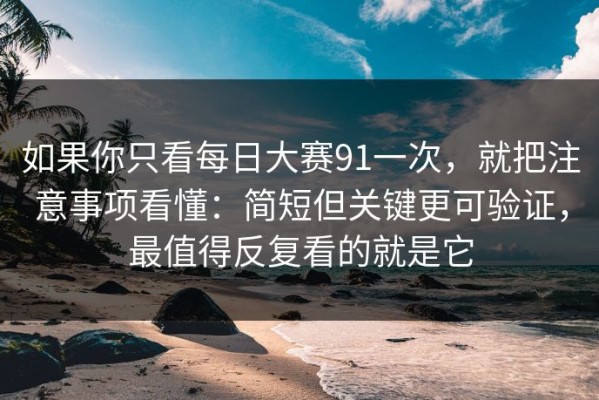 如果你只看每日大赛91一次，就把注意事项看懂：简短但关键更可验证，最值得反复看的就是它