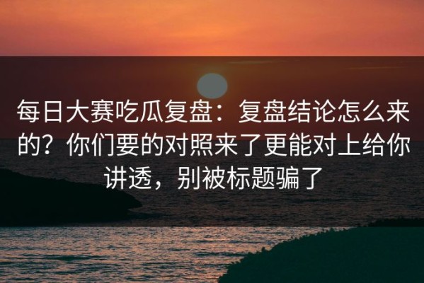 每日大赛吃瓜复盘：复盘结论怎么来的？你们要的对照来了更能对上给你讲透，别被标题骗了