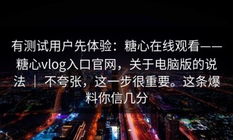 有测试用户先体验：糖心在线观看——糖心vlog入口官网，关于电脑版的说法 ｜ 不夸张，这一步很重要。这条爆料你信几分