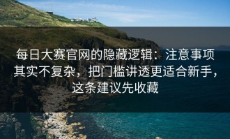 每日大赛官网的隐藏逻辑：注意事项其实不复杂，把门槛讲透更适合新手，这条建议先收藏