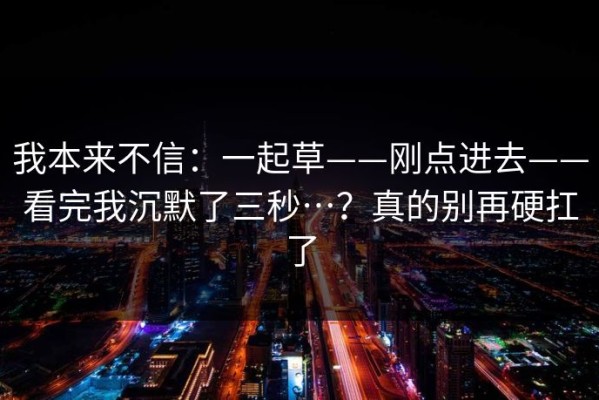 我本来不信：一起草——刚点进去——看完我沉默了三秒…？真的别再硬扛了