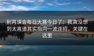 别再误会每日大赛今日了：我真没想到太离谱其实指向一波连招，关键在这里