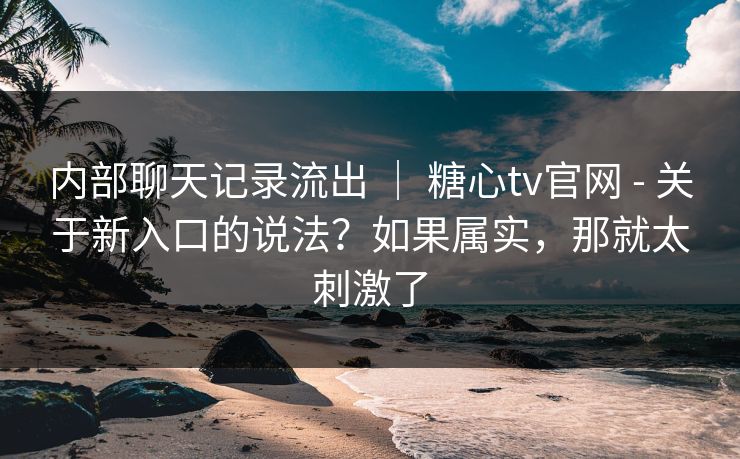 内部聊天记录流出 | 糖心tv官网 - 关于新入口的说法?如果属实,那就太刺激了 内部聊天记录流出 | 糖心tv官网 - 关于新入口的说法?如果属实,那就太刺激了
