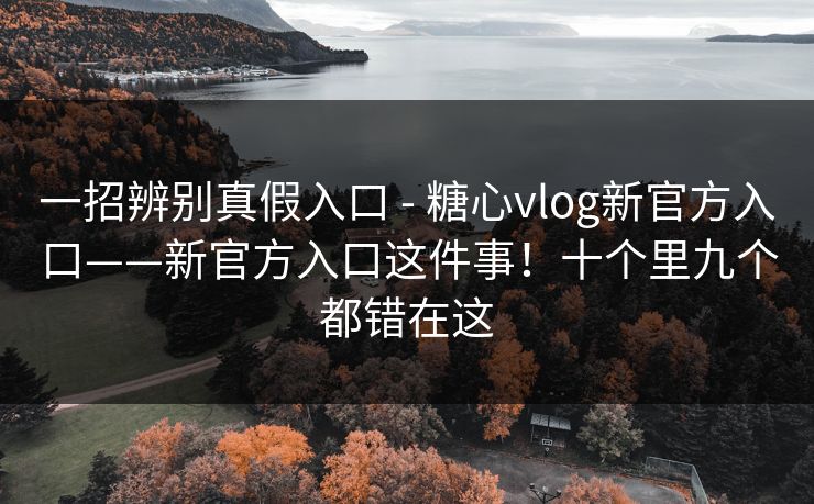 一招辨别真假入口 - 糖心vlog新官方入口——新官方入口这件事!十个里九个都错在这 一招辨别真假入口 - 糖心vlog新官方入口——新官方入口这件事!十个里九个都错在这