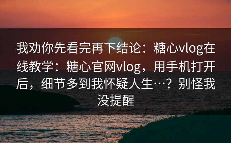 我劝你先看完再下结论:糖心vlog在线教学:糖心官网vlog,用手机打开后,细节多到我怀疑人生…?别怪我没提醒 我劝你先看完再下结论:糖心vlog在线教学:糖心官网vlog,用手机打开后,细节多到我怀疑人生…?别怪我没提醒