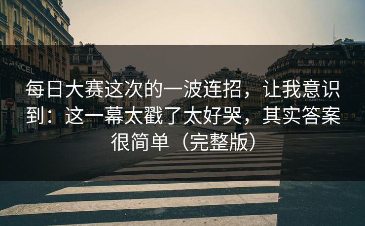 每日大赛这次的一波连招，让我意识到：这一幕太戳了太好哭，其实答案很简单（完整版）