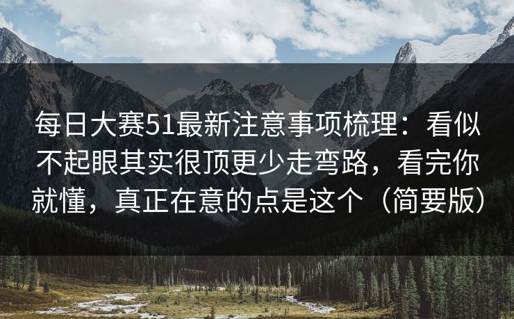 每日大赛51最新注意事项梳理：看似不起眼其实很顶更少走弯路，看完你就懂，真正在意的点是这个（简要版）