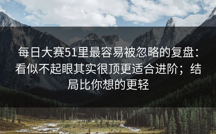每日大赛51里最容易被忽略的复盘:看似不起眼其实很顶更适合进阶;结局比你想的更轻 每日大赛51里最容易被忽略的复盘:看似不起眼其实很顶更适合进阶;结局比你想的更轻