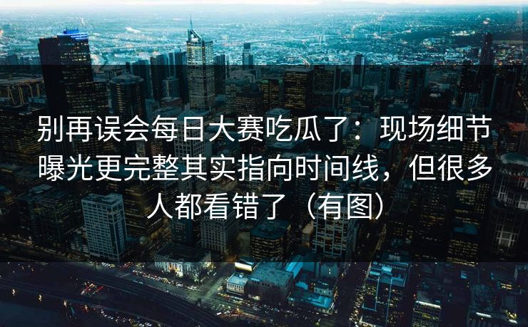 别再误会每日大赛吃瓜了:现场细节曝光更完整其实指向时间线,但很多人都看错了(有图) 别再误会每日大赛吃瓜了:现场细节曝光更完整其实指向时间线,但很多人都看错了(有图)