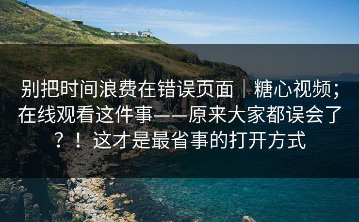 别把时间浪费在错误页面|糖心视频;在线观看这件事——原来大家都误会了?!这才是最省事的打开方式 别把时间浪费在错误页面|糖心视频;在线观看这件事——原来大家都误会了?!这才是最省事的打开方式