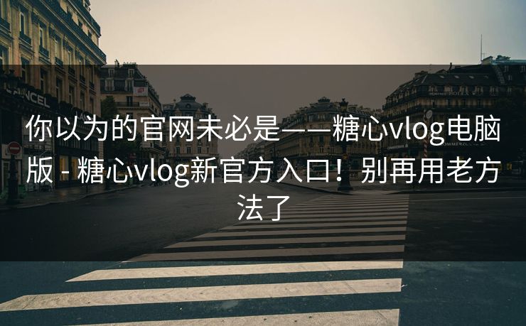 你以为的官网未必是——糖心vlog电脑版 - 糖心vlog新官方入口！别再用老方法了