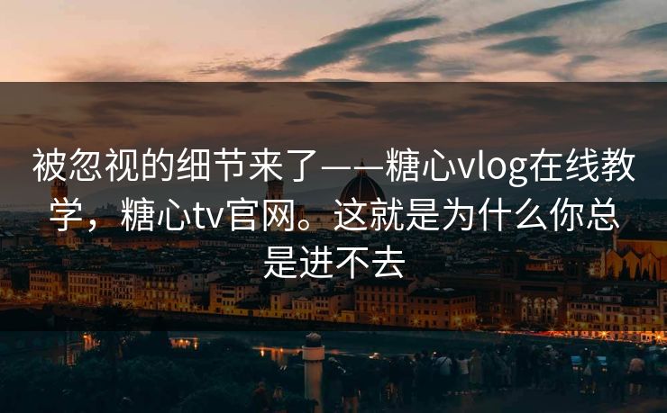 被忽视的细节来了——糖心vlog在线教学，糖心tv官网。这就是为什么你总是进不去