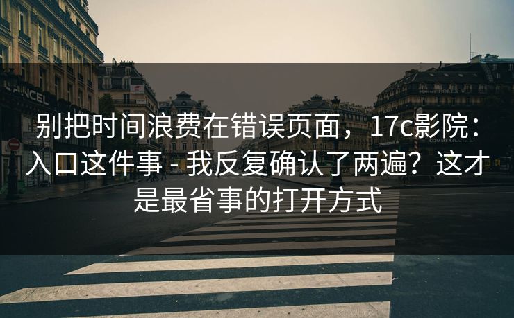 别把时间浪费在错误页面，17c影院：入口这件事 - 我反复确认了两遍？这才是最省事的打开方式