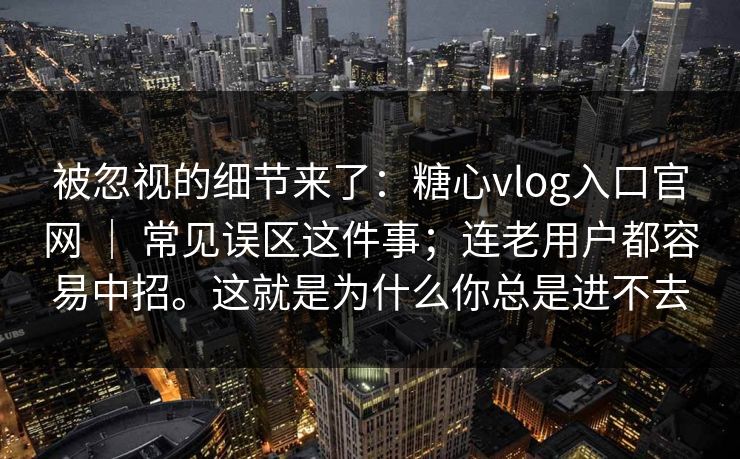 被忽视的细节来了：糖心vlog入口官网 ｜ 常见误区这件事；连老用户都容易中招。这就是为什么你总是进不去
