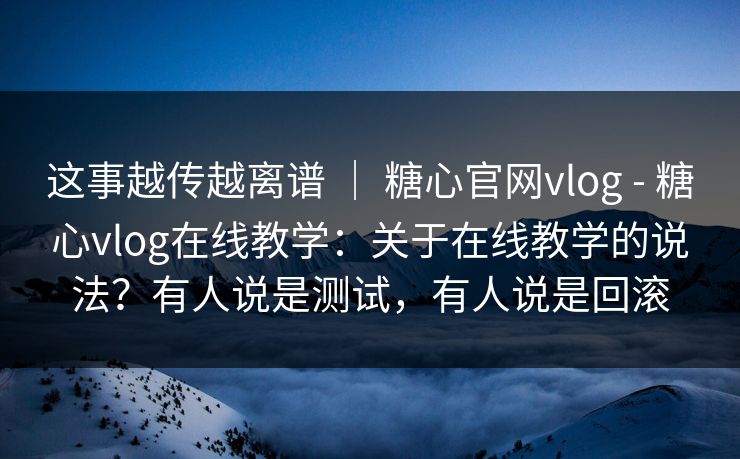 这事越传越离谱 ｜ 糖心官网vlog - 糖心vlog在线教学：关于在线教学的说法？有人说是测试，有人说是回滚