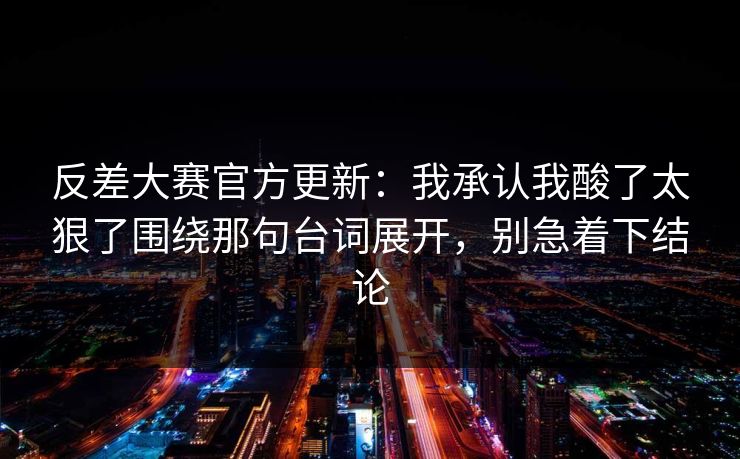 反差大赛官方更新：我承认我酸了太狠了围绕那句台词展开，别急着下结论