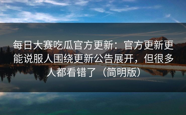 每日大赛吃瓜官方更新：官方更新更能说服人围绕更新公告展开，但很多人都看错了（简明版）