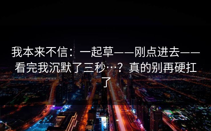 我本来不信：一起草——刚点进去——看完我沉默了三秒…？真的别再硬扛了