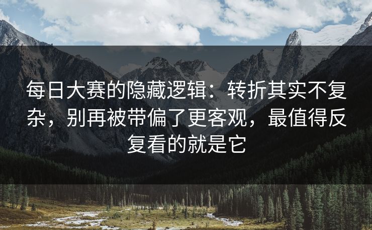 每日大赛的隐藏逻辑：转折其实不复杂，别再被带偏了更客观，最值得反复看的就是它