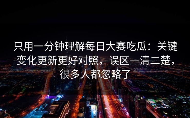 只用一分钟理解每日大赛吃瓜：关键变化更新更好对照，误区一清二楚，很多人都忽略了