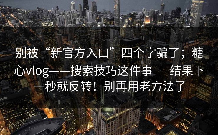 别被“新官方入口”四个字骗了；糖心vlog——搜索技巧这件事 ｜ 结果下一秒就反转！别再用老方法了
