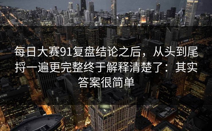 每日大赛91复盘结论之后，从头到尾捋一遍更完整终于解释清楚了：其实答案很简单