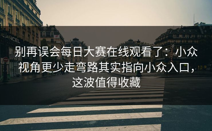 别再误会每日大赛在线观看了：小众视角更少走弯路其实指向小众入口，这波值得收藏