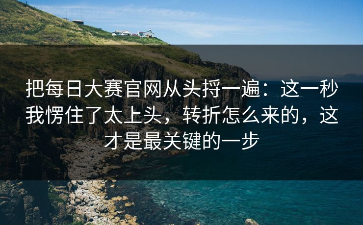 把每日大赛官网从头捋一遍：这一秒我愣住了太上头，转折怎么来的，这才是最关键的一步
