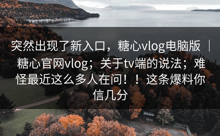 突然出现了新入口,糖心vlog电脑版 | 糖心官网vlog;关于tv端的说法;难怪最近这么多人在问!!这条爆料你信几分 突然出现了新入口,糖心vlog电脑版 | 糖心官网vlog;关于tv端的说法;难怪最近这么多人在问!!这条爆料你信几分