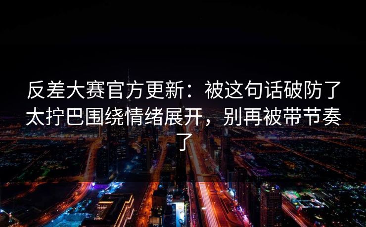 反差大赛官方更新：被这句话破防了太拧巴围绕情绪展开，别再被带节奏了