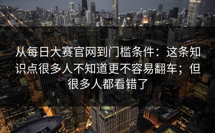 从每日大赛官网到门槛条件：这条知识点很多人不知道更不容易翻车；但很多人都看错了
