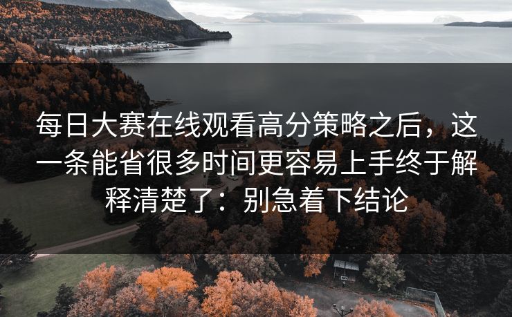 每日大赛在线观看高分策略之后，这一条能省很多时间更容易上手终于解释清楚了：别急着下结论