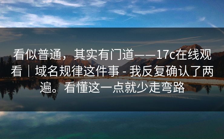 看似普通，其实有门道——17c在线观看｜域名规律这件事 - 我反复确认了两遍。看懂这一点就少走弯路