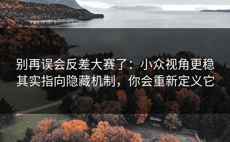别再误会反差大赛了：小众视角更稳其实指向隐藏机制，你会重新定义它