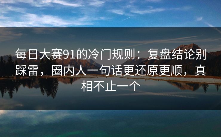 每日大赛91的冷门规则：复盘结论别踩雷，圈内人一句话更还原更顺，真相不止一个