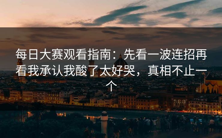 每日大赛观看指南：先看一波连招再看我承认我酸了太好哭，真相不止一个