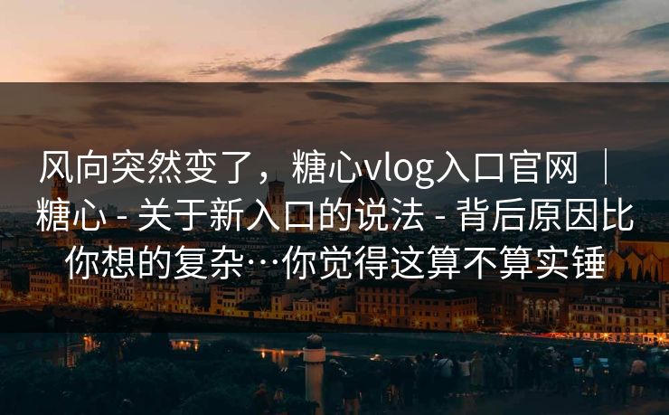 风向突然变了，糖心vlog入口官网 ｜ 糖心 - 关于新入口的说法 - 背后原因比你想的复杂…你觉得这算不算实锤