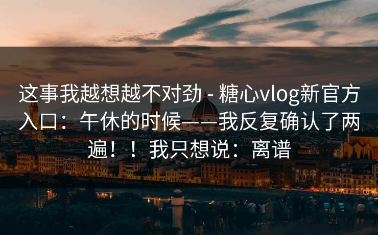 这事我越想越不对劲 - 糖心vlog新官方入口：午休的时候——我反复确认了两遍！！我只想说：离谱