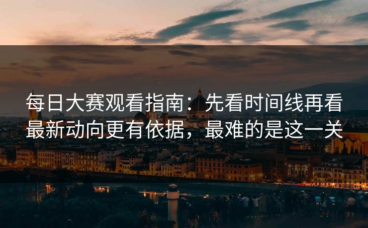 每日大赛观看指南：先看时间线再看最新动向更有依据，最难的是这一关