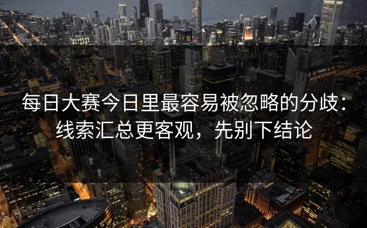 每日大赛今日里最容易被忽略的分歧：线索汇总更客观，先别下结论