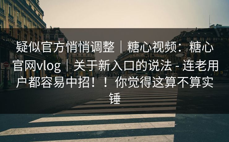 疑似官方悄悄调整｜糖心视频：糖心官网vlog｜关于新入口的说法 - 连老用户都容易中招！！你觉得这算不算实锤