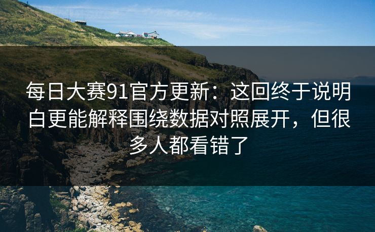 每日大赛91官方更新：这回终于说明白更能解释围绕数据对照展开，但很多人都看错了