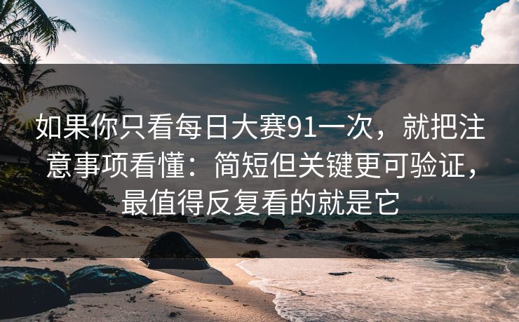 如果你只看每日大赛91一次，就把注意事项看懂：简短但关键更可验证，最值得反复看的就是它