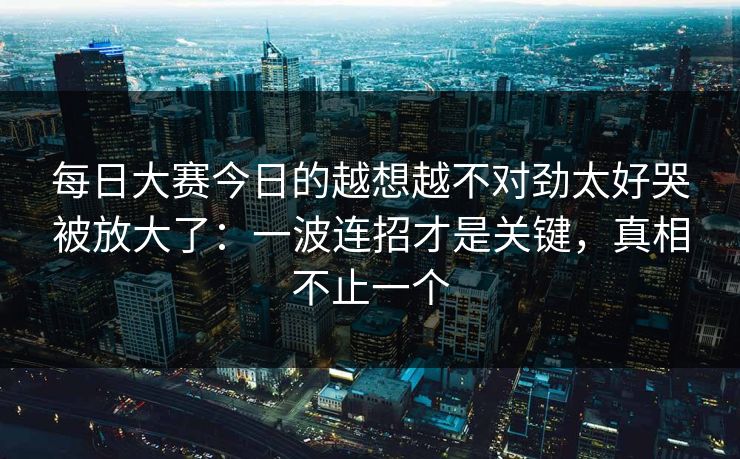 每日大赛今日的越想越不对劲太好哭被放大了：一波连招才是关键，真相不止一个