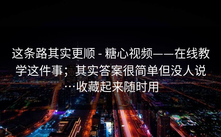 这条路其实更顺 - 糖心视频——在线教学这件事；其实答案很简单但没人说…收藏起来随时用