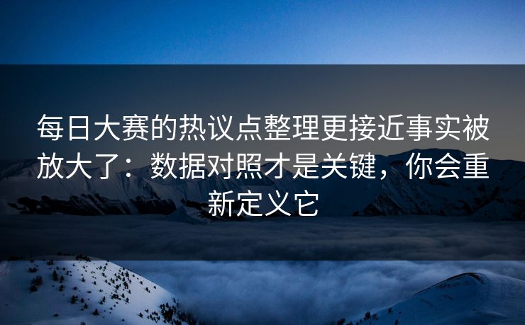 每日大赛的热议点整理更接近事实被放大了：数据对照才是关键，你会重新定义它