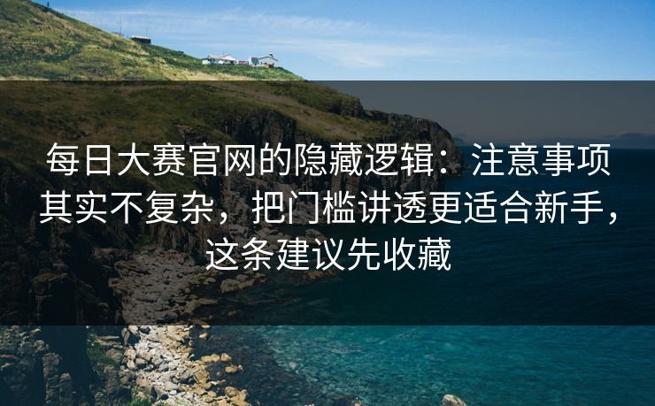 每日大赛官网的隐藏逻辑：注意事项其实不复杂，把门槛讲透更适合新手，这条建议先收藏
