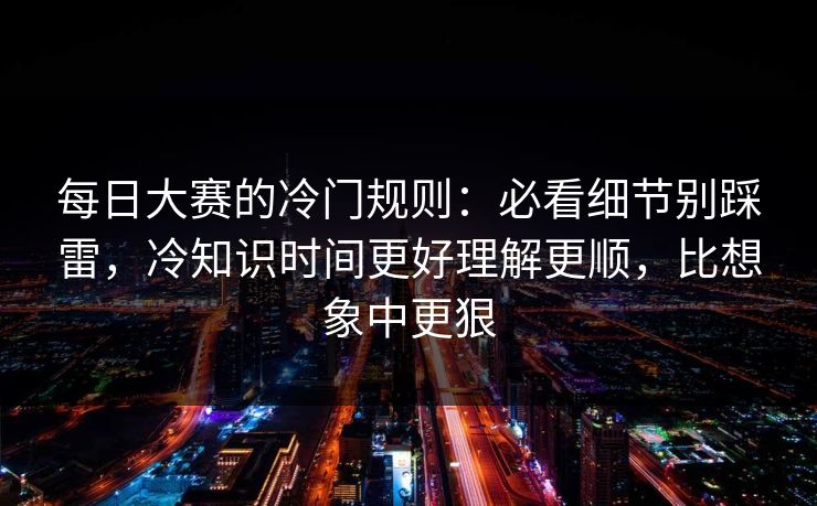每日大赛的冷门规则：必看细节别踩雷，冷知识时间更好理解更顺，比想象中更狠